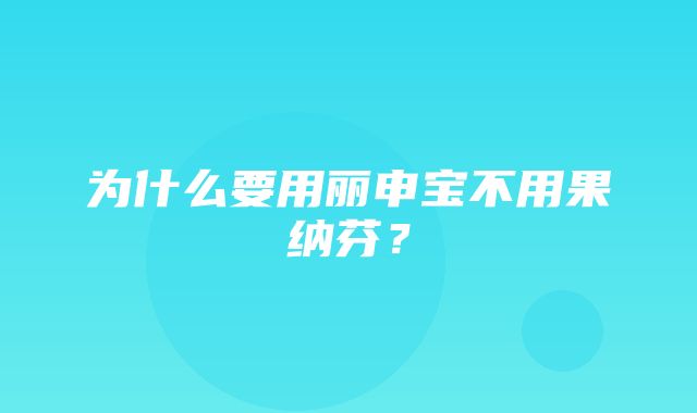 为什么要用丽申宝不用果纳芬？