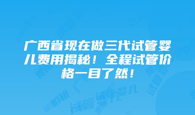 广西省现在做三代试管婴儿费用揭秘！全程试管价格一目了然！