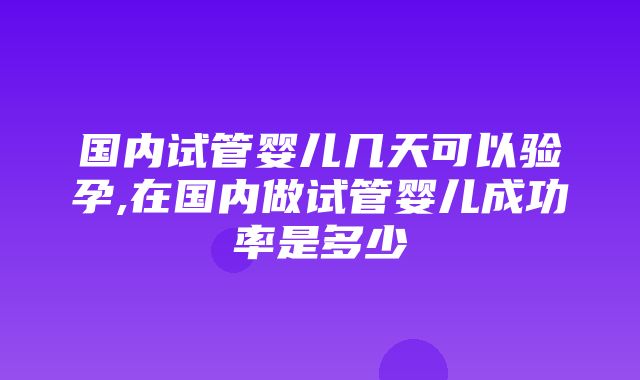 国内试管婴儿几天可以验孕,在国内做试管婴儿成功率是多少