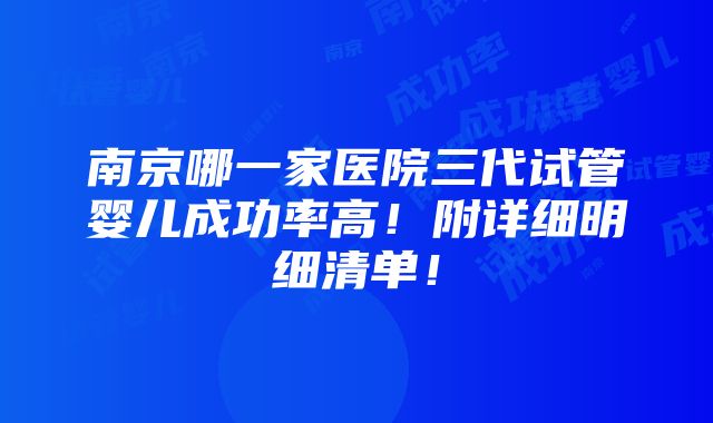 南京哪一家医院三代试管婴儿成功率高！附详细明细清单！