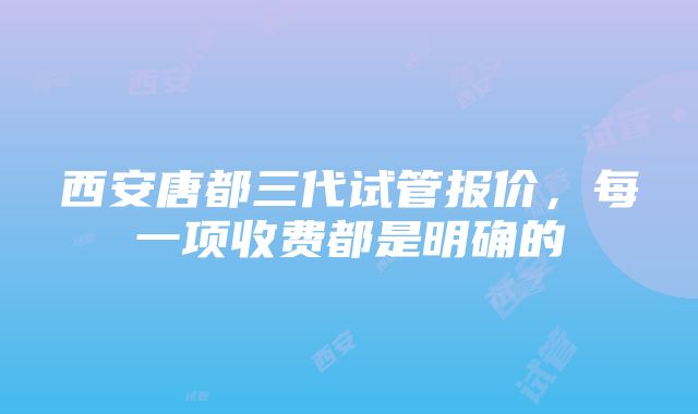 西安唐都三代试管报价，每一项收费都是明确的