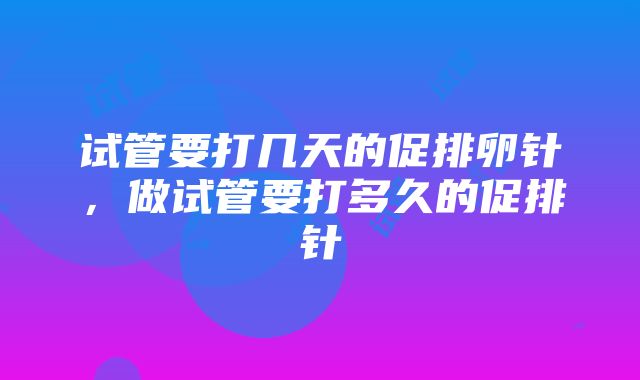 试管要打几天的促排卵针，做试管要打多久的促排针