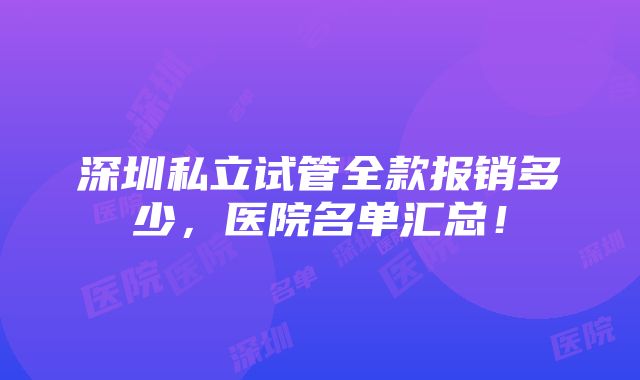 深圳私立试管全款报销多少，医院名单汇总！