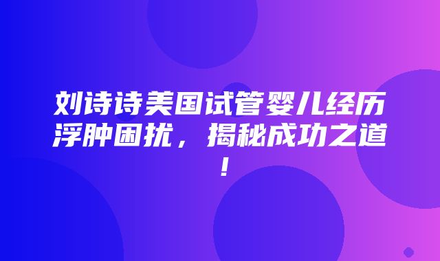 刘诗诗美国试管婴儿经历浮肿困扰，揭秘成功之道！