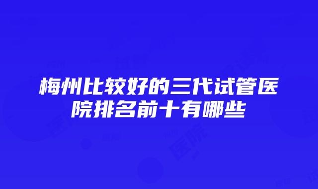 梅州比较好的三代试管医院排名前十有哪些