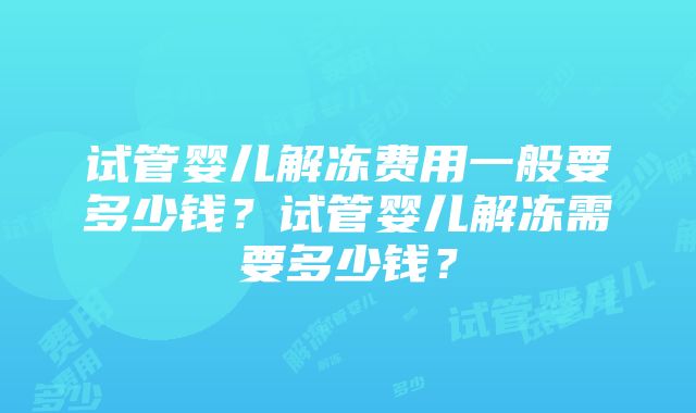 试管婴儿解冻费用一般要多少钱？试管婴儿解冻需要多少钱？