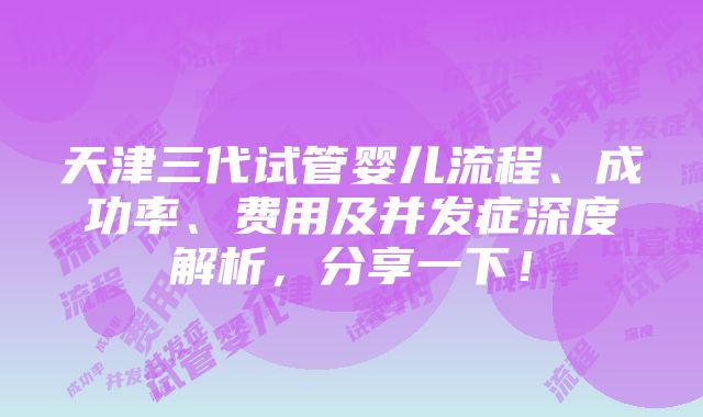 天津三代试管婴儿流程、成功率、费用及并发症深度解析，分享一下！