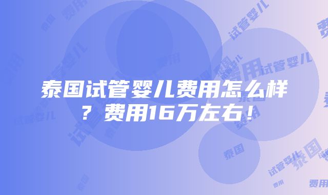 泰国试管婴儿费用怎么样？费用16万左右！