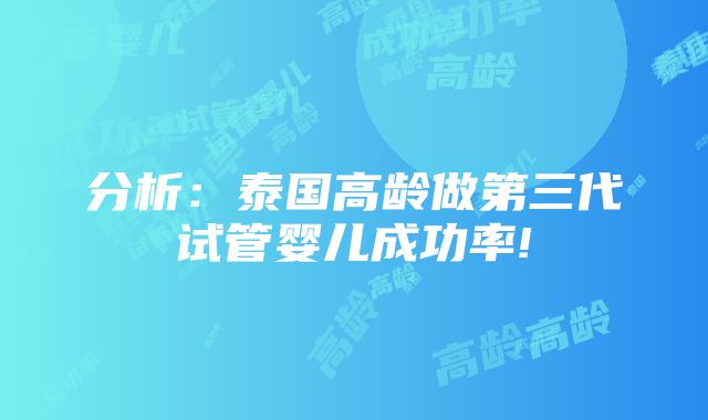 分析：泰国高龄做第三代试管婴儿成功率!