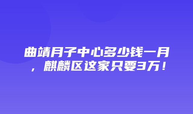 曲靖月子中心多少钱一月，麒麟区这家只要3万！