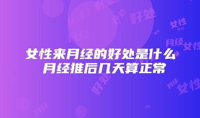 女性来月经的好处是什么 月经推后几天算正常