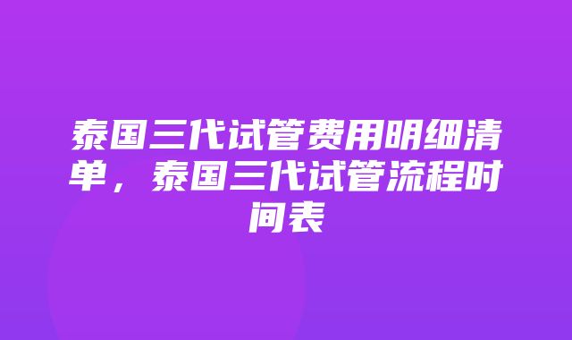 泰国三代试管费用明细清单，泰国三代试管流程时间表