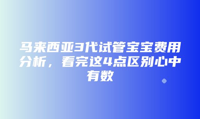 马来西亚3代试管宝宝费用分析，看完这4点区别心中有数