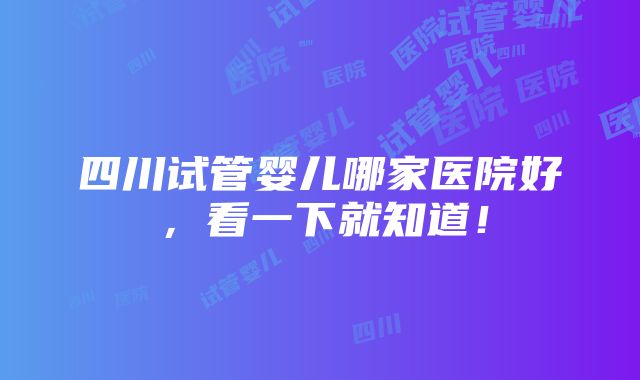 四川试管婴儿哪家医院好，看一下就知道！