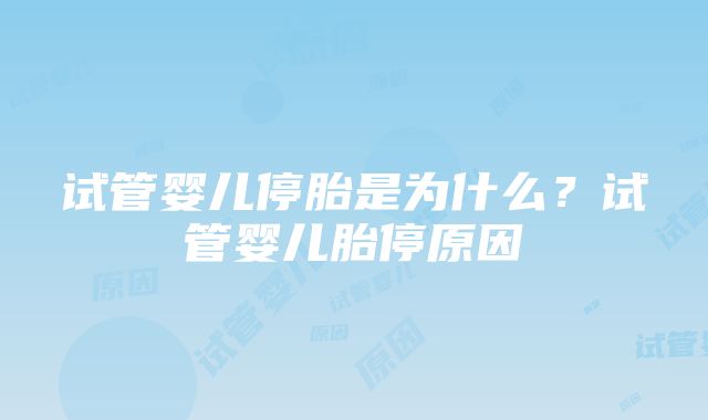 试管婴儿停胎是为什么？试管婴儿胎停原因