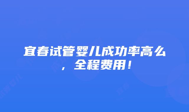 宜春试管婴儿成功率高么，全程费用！