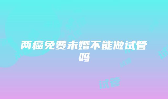 两癌免费未婚不能做试管吗