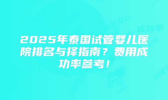 2025年泰国试管婴儿医院排名与择指南？费用成功率参考！