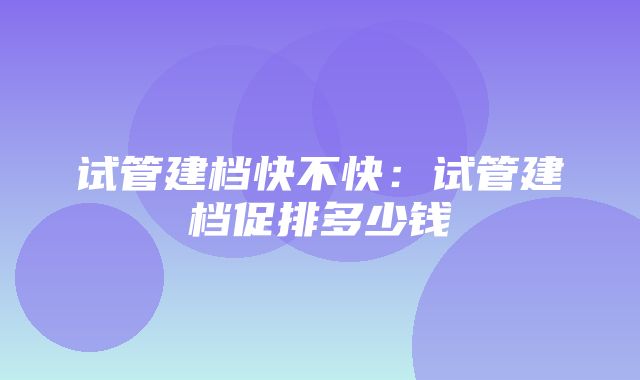 试管建档快不快：试管建档促排多少钱