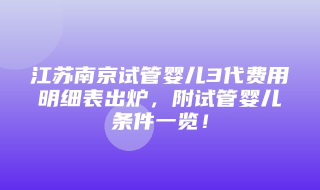 江苏南京试管婴儿3代费用明细表出炉，附试管婴儿条件一览！