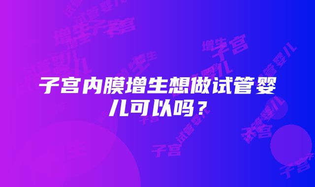 子宫内膜增生想做试管婴儿可以吗？