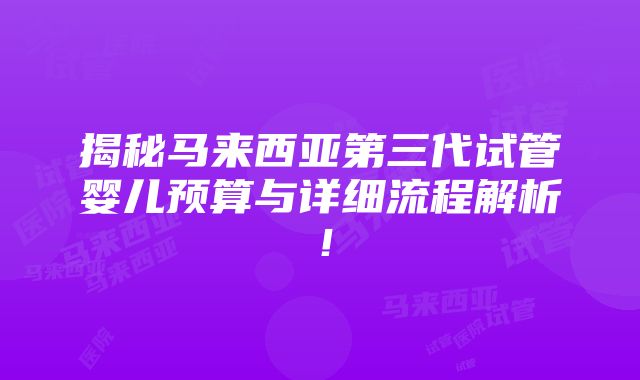 揭秘马来西亚第三代试管婴儿预算与详细流程解析！