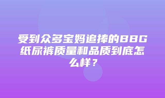 受到众多宝妈追捧的BBG纸尿裤质量和品质到底怎么样？