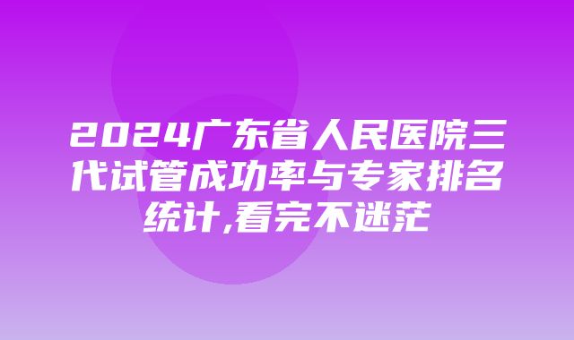 2024广东省人民医院三代试管成功率与专家排名统计,看完不迷茫