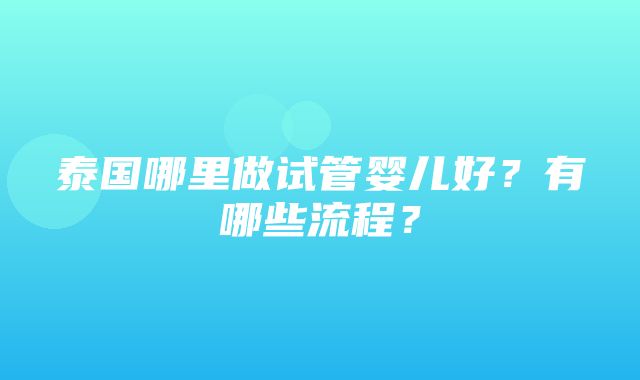 泰国哪里做试管婴儿好？有哪些流程？