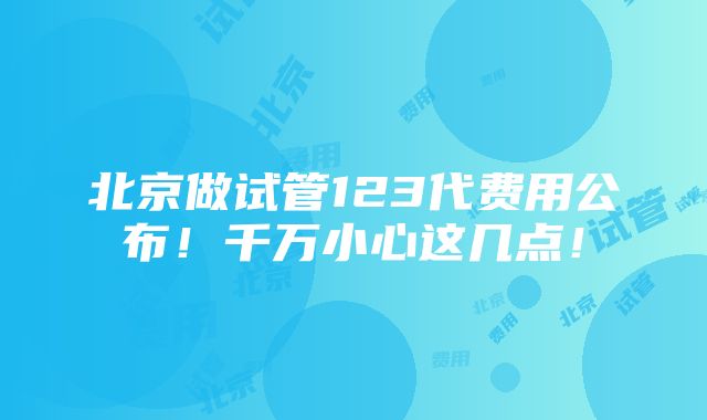 北京做试管123代费用公布！千万小心这几点！