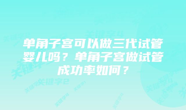 单角子宫可以做三代试管婴儿吗？单角子宫做试管成功率如何？