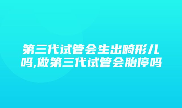 第三代试管会生出畸形儿吗,做第三代试管会胎停吗