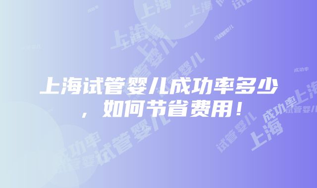 上海试管婴儿成功率多少，如何节省费用！