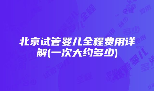 北京试管婴儿全程费用详解(一次大约多少)