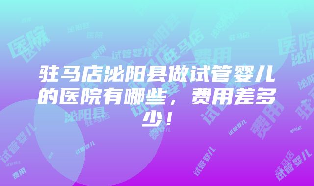 驻马店泌阳县做试管婴儿的医院有哪些，费用差多少！