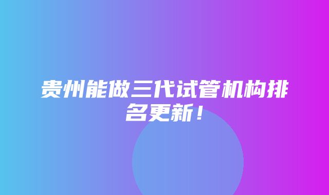 贵州能做三代试管机构排名更新！