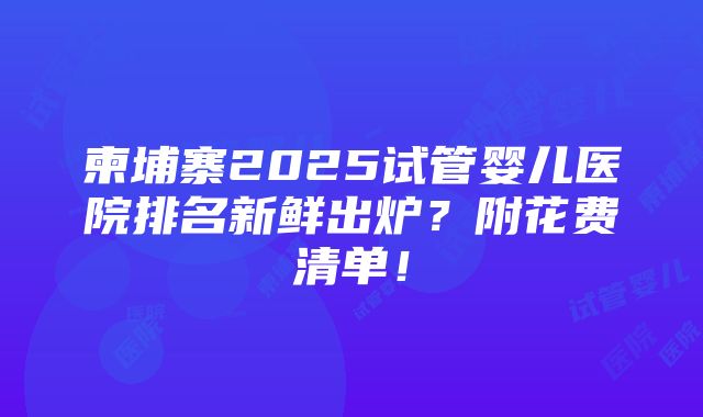 柬埔寨2025试管婴儿医院排名新鲜出炉？附花费清单！