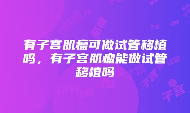 有子宫肌瘤可做试管移植吗，有子宫肌瘤能做试管移植吗