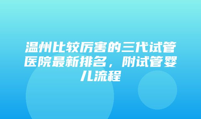 温州比较厉害的三代试管医院最新排名，附试管婴儿流程