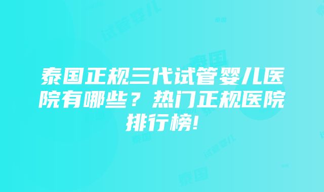 泰国正规三代试管婴儿医院有哪些？热门正规医院排行榜!