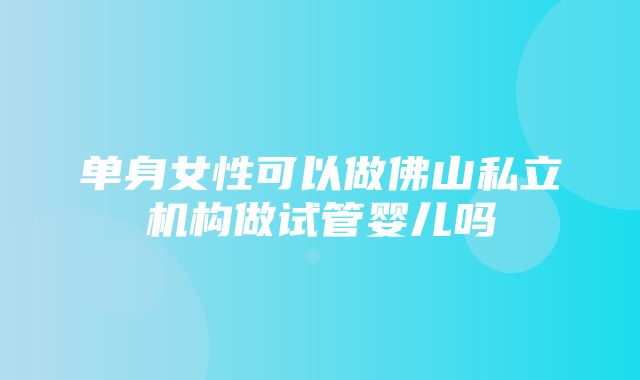 单身女性可以做佛山私立机构做试管婴儿吗