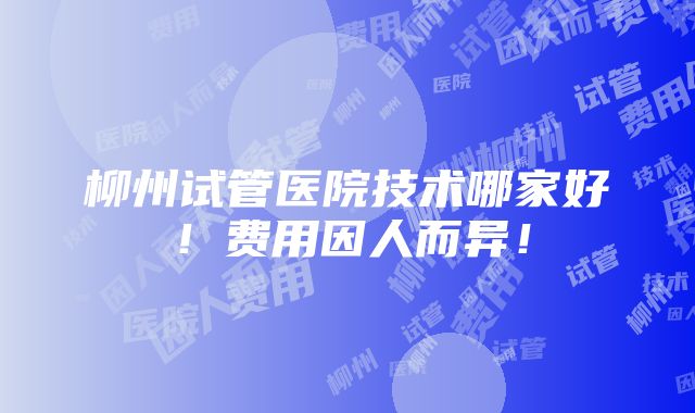 柳州试管医院技术哪家好！费用因人而异！