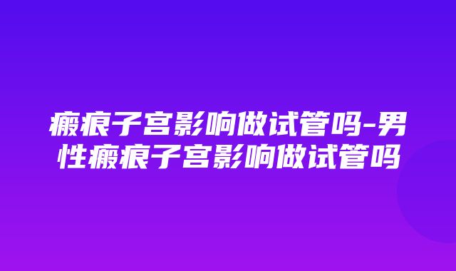 瘢痕子宫影响做试管吗-男性瘢痕子宫影响做试管吗