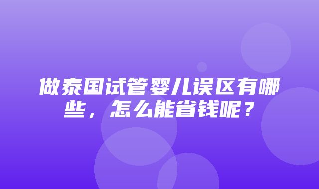 做泰国试管婴儿误区有哪些，怎么能省钱呢？