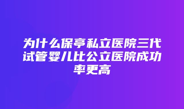 为什么保亭私立医院三代试管婴儿比公立医院成功率更高