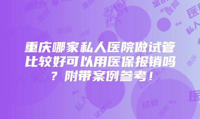 重庆哪家私人医院做试管比较好可以用医保报销吗？附带案例参考！