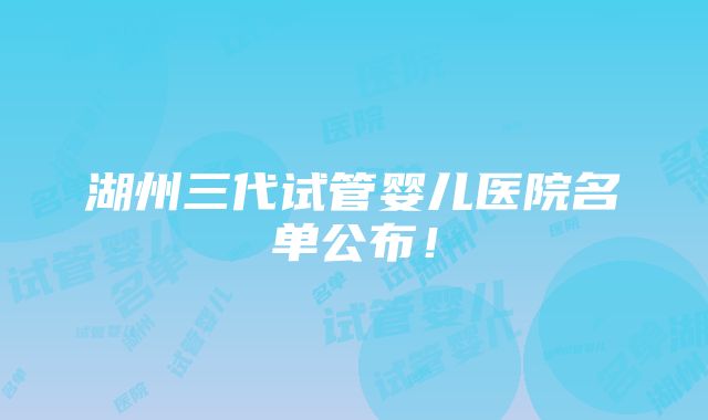 湖州三代试管婴儿医院名单公布！