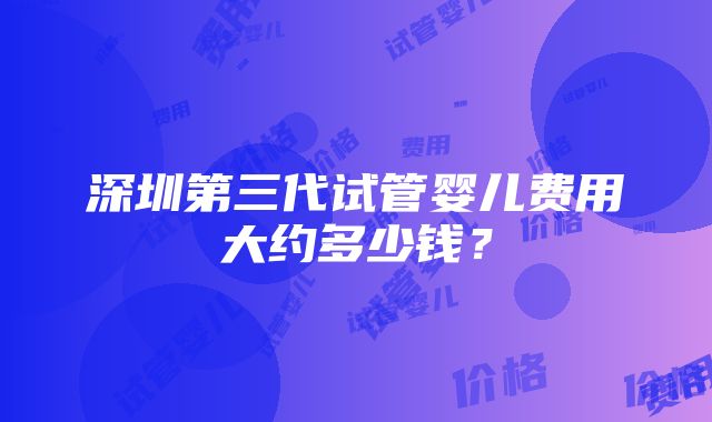 深圳第三代试管婴儿费用大约多少钱？