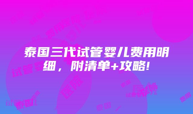 泰国三代试管婴儿费用明细，附清单+攻略!