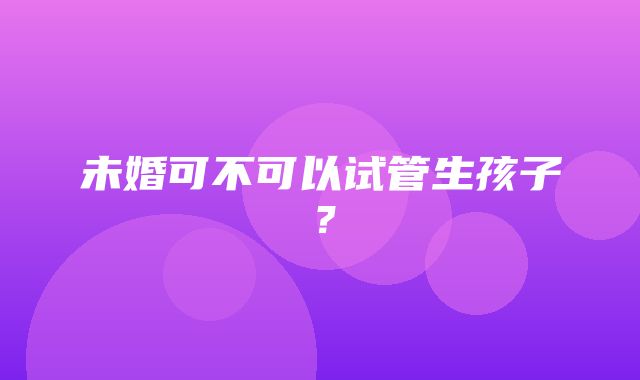 未婚可不可以试管生孩子？